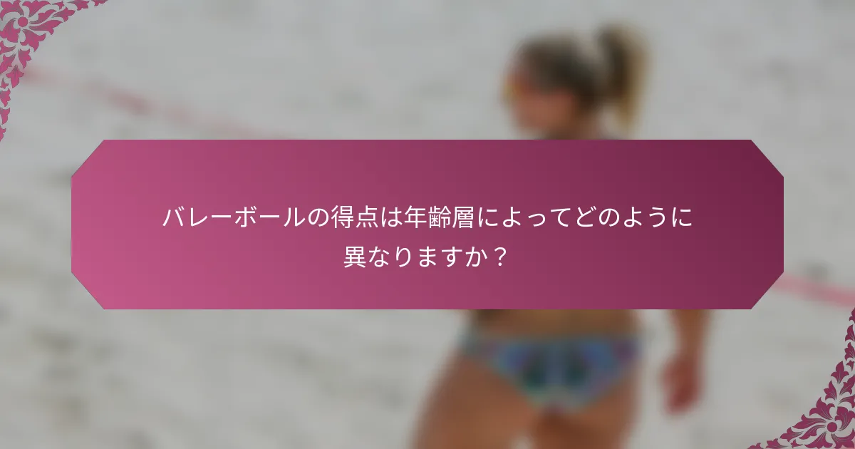バレーボールの得点は年齢層によってどのように異なりますか？
