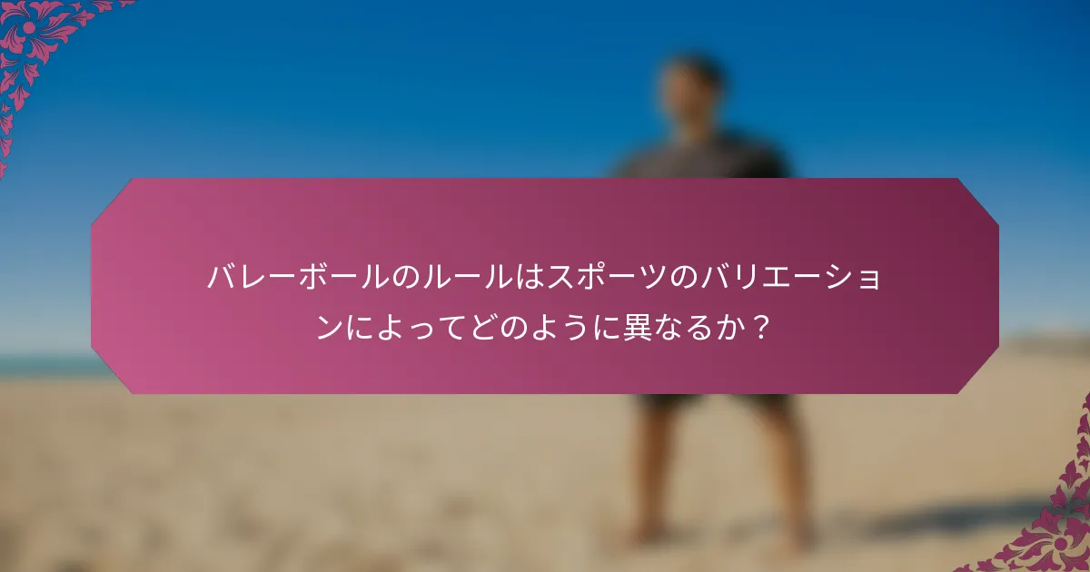 バレーボールのルールはスポーツのバリエーションによってどのように異なるか？