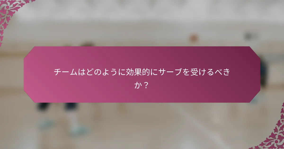 チームはどのように効果的にサーブを受けるべきか？