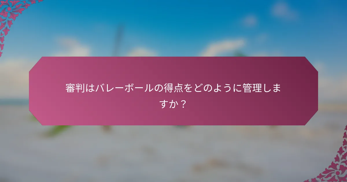 審判はバレーボールの得点をどのように管理しますか？