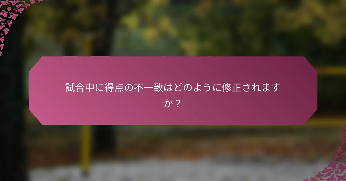 試合中に得点の不一致はどのように修正されますか？
