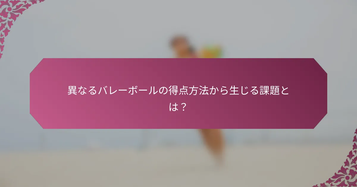異なるバレーボールの得点方法から生じる課題とは？